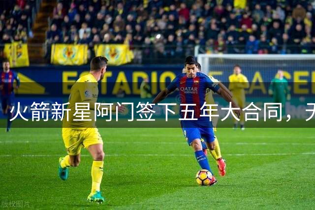 火箭新星阿门签下五年大合同，无球员球队选项